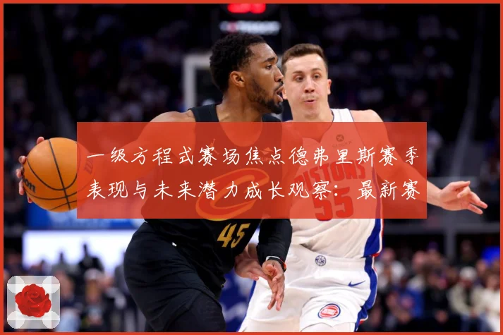 一级方程式赛场焦点德弗里斯赛季表现与未来潜力成长观察：最新赛事动态与深度分析