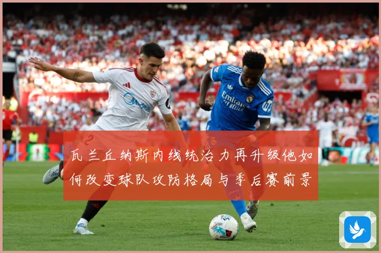 瓦兰丘纳斯内线统治力再升级他如何改变球队攻防格局与季后赛前景：最新赛事动态与深度分析