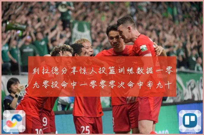 利拉德分享惊人投篮训练数据一零九零投命中一零零零次命中率九十赛场复盘：最新赛事动态与深度分析