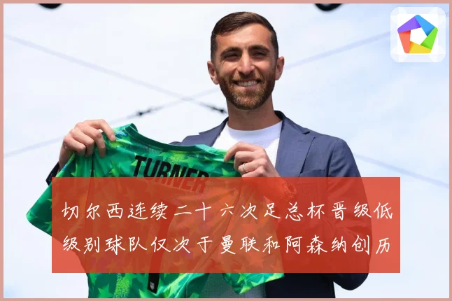 切尔西连续二十六次足总杯晋级低级别球队仅次于曼联和阿森纳创历数据研判：最新赛事动态与深度分析