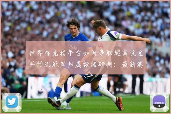 世界杯竞猜平台如何争取超高奖金并预测冠军归属数据研判：最新赛事动态与深度分析