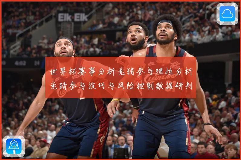 世界杯赛事分析竞猜参与理性分析竞猜参与技巧与风险控制数据研判：最新赛事动态与深度分析