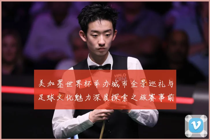 美加墨世界杯举办城市全景巡礼与足球文化魅力深度探索之旅赛事前瞻：最新赛事动态与深度分析