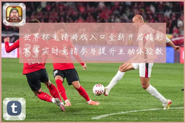 世界杯竞猜游戏入口全新开启精彩赛事实时竞猜参与提升互动体验数据研判：最新赛事动态与深度分析