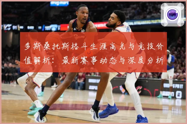 多斯桑托斯格斗生涯高光与竞技价值解析：最新赛事动态与深度分析