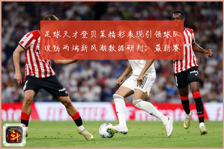 足球天才登贝莱精彩表现引领球队攻防两端新风潮数据研判：最新赛事动态与深度分析