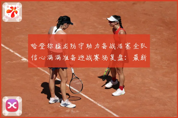 哈登称猛龙防守助力备战活塞全队信心满满准备迎战赛场复盘：最新赛事动态与深度分析