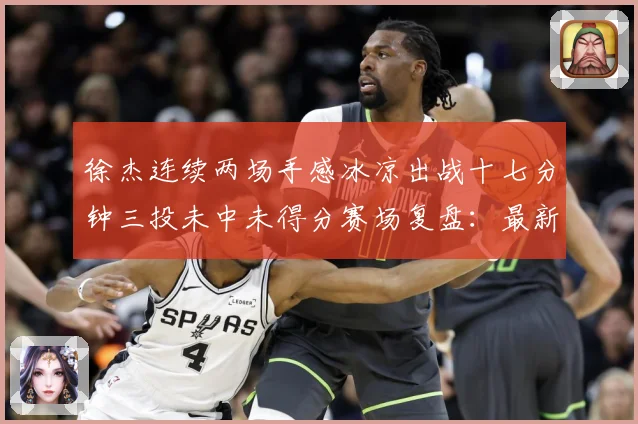 徐杰连续两场手感冰凉出战十七分钟三投未中未得分赛场复盘：最新赛事动态与深度分析
