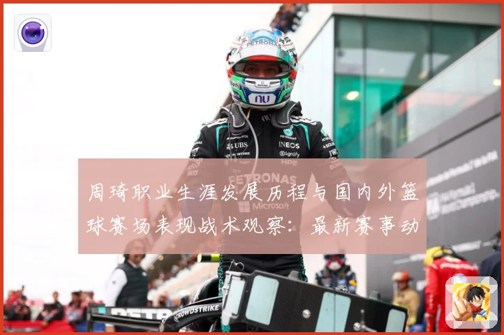 周琦职业生涯发展历程与国内外篮球赛场表现战术观察：最新赛事动态与深度分析