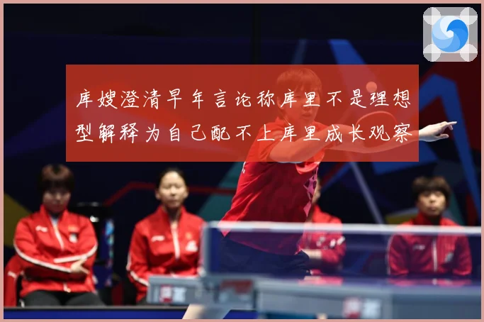 库嫂澄清早年言论称库里不是理想型解释为自己配不上库里成长观察：最新赛事动态与深度分析