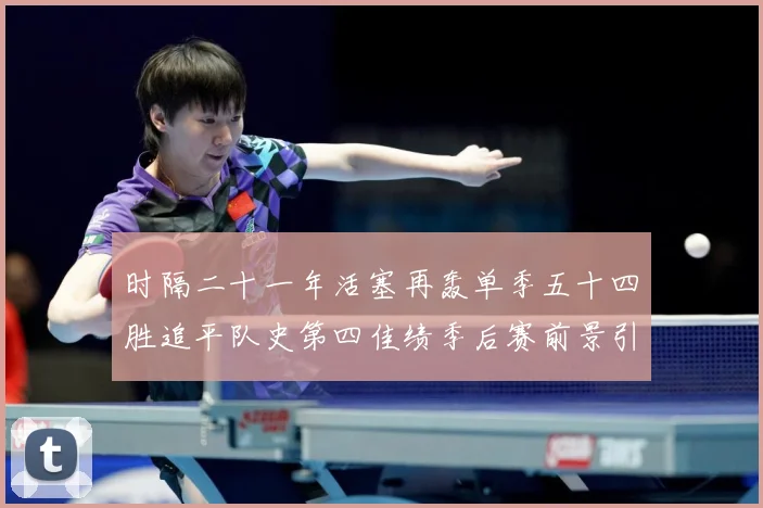 时隔二十一年活塞再轰单季五十四胜追平队史第四佳绩季后赛前景引成长观察：最新赛事动态与深度分析