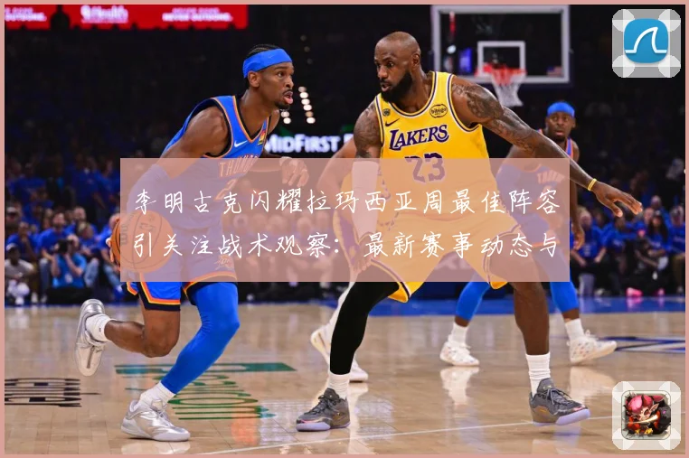 李明古克闪耀拉玛西亚周最佳阵容引关注战术观察：最新赛事动态与深度分析