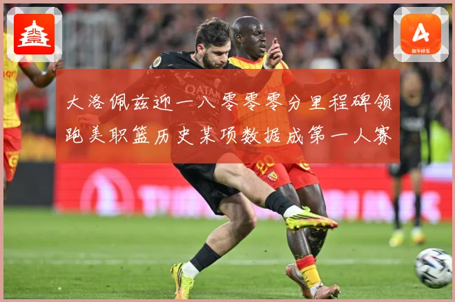 大洛佩兹迎一八零零零分里程碑领跑美职篮历史某项数据成第一人赛场复盘：最新赛事动态与深度分析