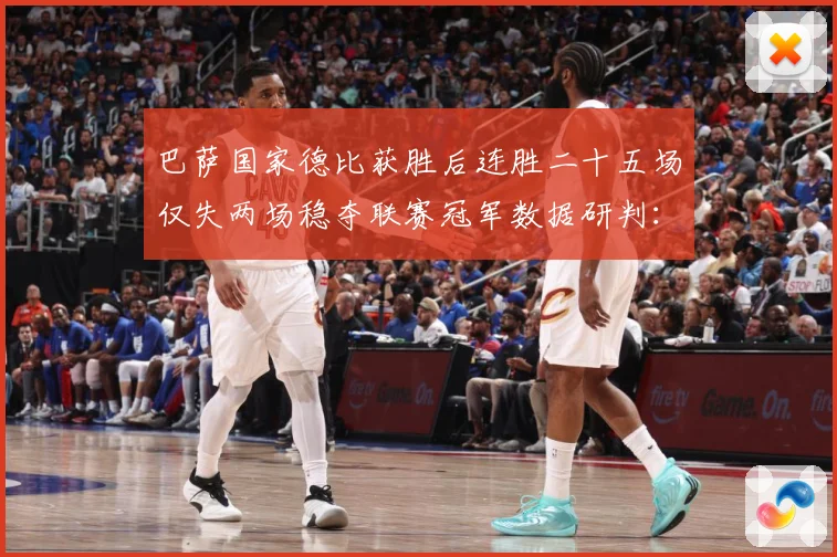 巴萨国家德比获胜后连胜二十五场仅失两场稳夺联赛冠军数据研判：最新赛事动态与深度分析