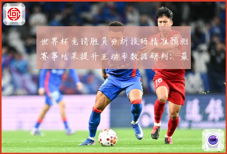 世界杯竞猜胜负分析技巧精准预测赛事结果提升互动率数据研判：最新赛事动态与深度分析