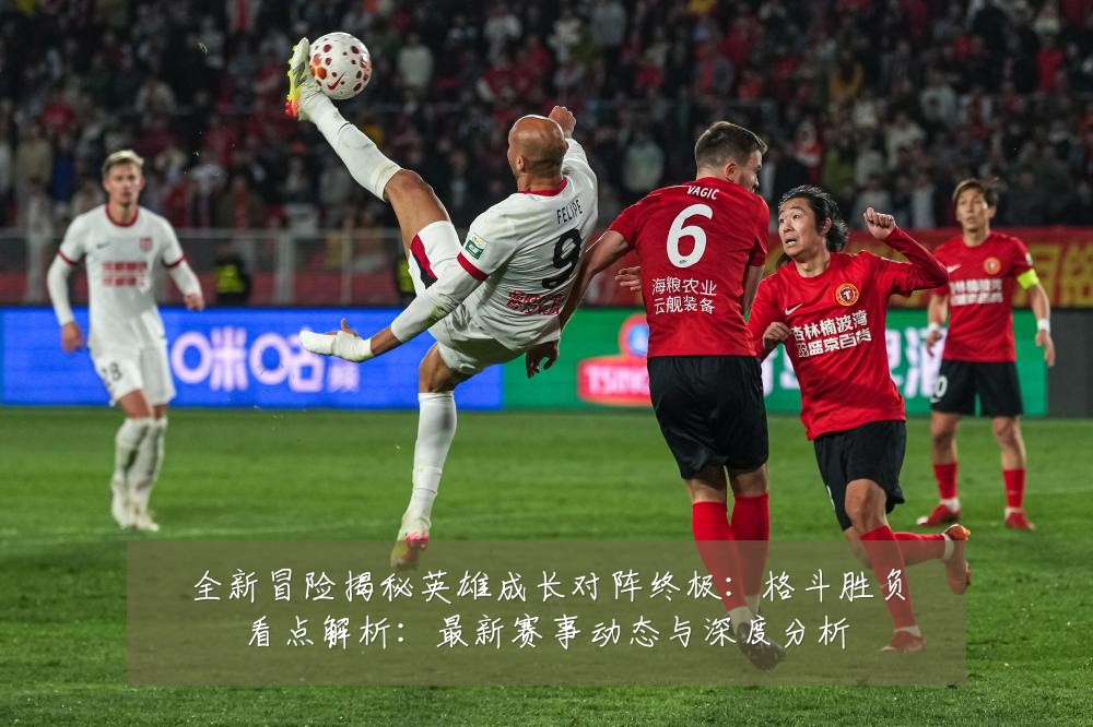 全新冒险揭秘英雄成长对阵终极：格斗胜负看点解析：最新赛事动态与深度分析