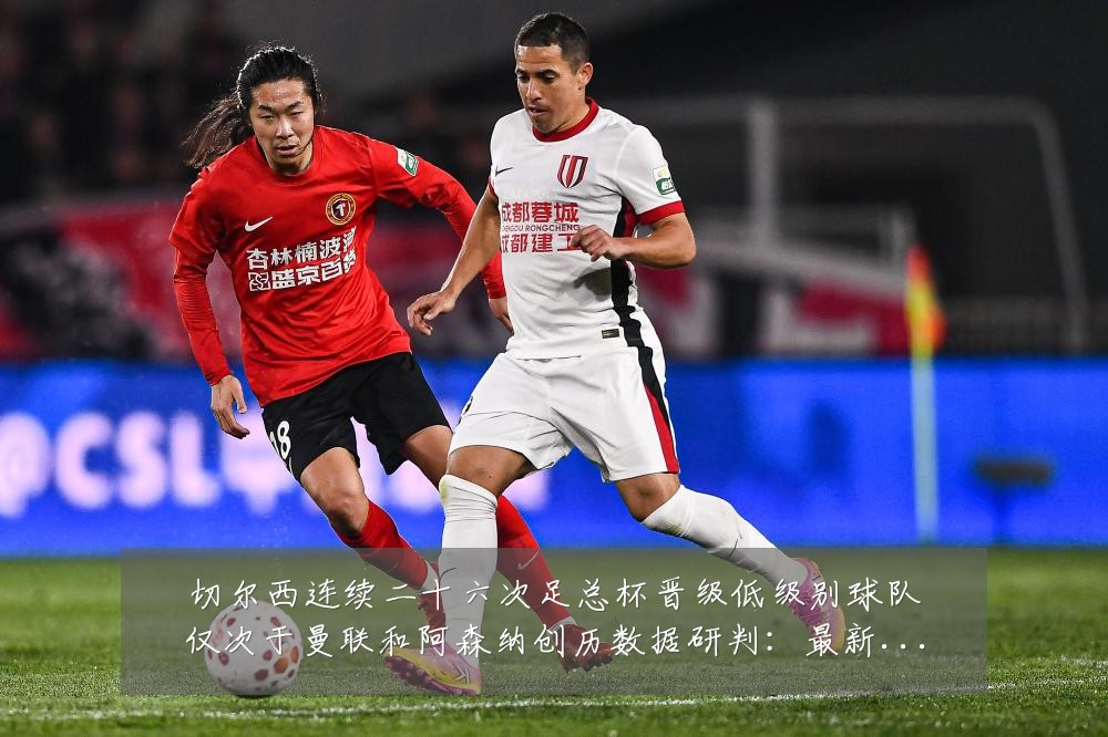切尔西连续二十六次足总杯晋级低级别球队仅次于曼联和阿森纳创历数据研判:最新赛事动态与深度分析
