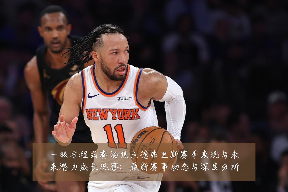 一级方程式赛场焦点德弗里斯赛季表现与未来潜力成长观察：最新赛事动态与深度分析