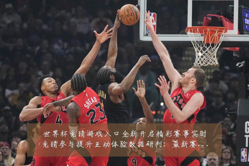 世界杯竞猜游戏入口全新开启精彩赛事实时竞猜参与提升互动体验数据研判：最新赛事动态与深度分析