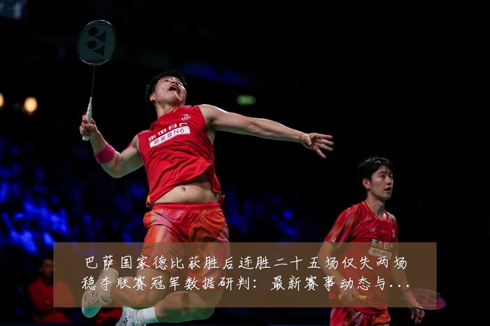 巴萨国家德比获胜后连胜二十五场仅失两场稳夺联赛冠军数据研判：最新赛事动态与深度分析