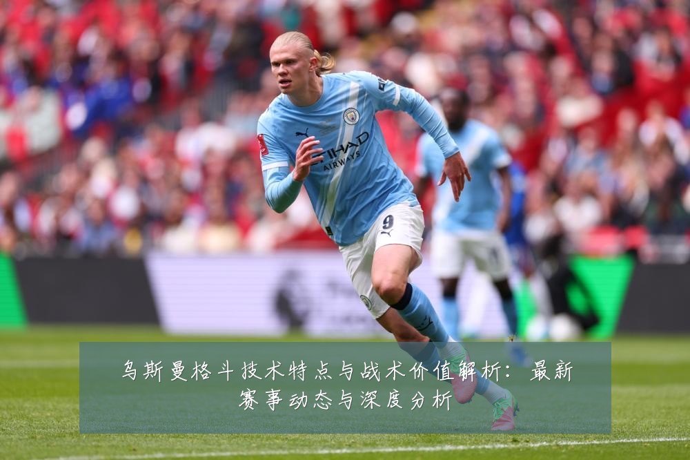 乌斯曼格斗技术特点与战术价值解析：最新赛事动态与深度分析