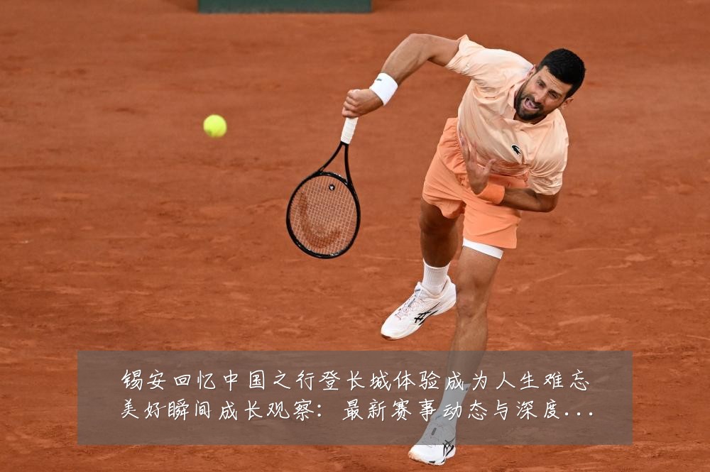 锡安回忆中国之行登长城体验成为人生难忘美好瞬间成长观察：最新赛事动态与深度分析
