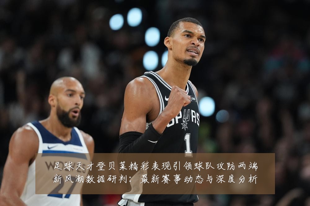 足球天才登贝莱精彩表现引领球队攻防两端新风潮数据研判：最新赛事动态与深度分析